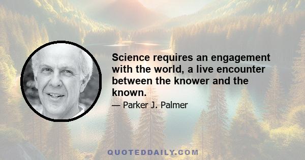 Science requires an engagement with the world, a live encounter between the knower and the known.