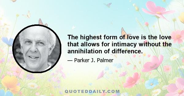 The highest form of love is the love that allows for intimacy without the annihilation of difference.