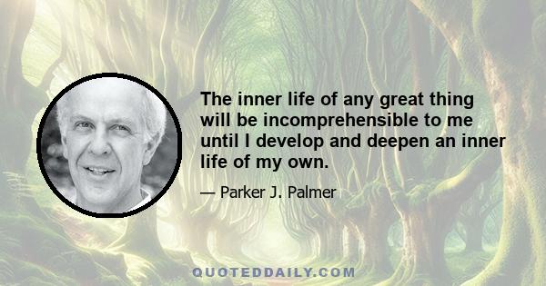 The inner life of any great thing will be incomprehensible to me until I develop and deepen an inner life of my own.