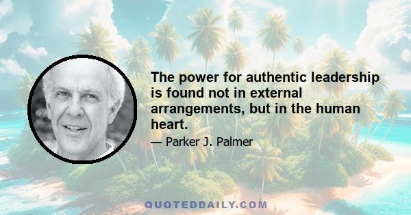 The power for authentic leadership is found not in external arrangements, but in the human heart.