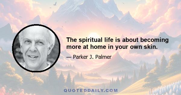 The spiritual life is about becoming more at home in your own skin.