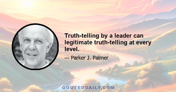 Truth-telling by a leader can legitimate truth-telling at every level.