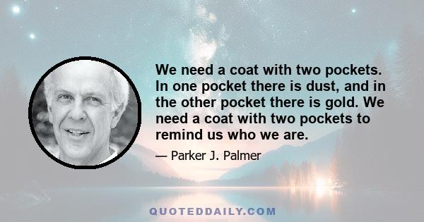 We need a coat with two pockets. In one pocket there is dust, and in the other pocket there is gold. We need a coat with two pockets to remind us who we are.