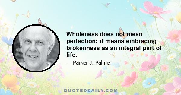 Wholeness does not mean perfection: it means embracing brokenness as an integral part of life.