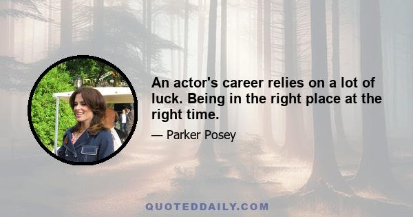 An actor's career relies on a lot of luck. Being in the right place at the right time.