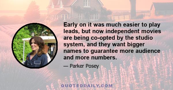 Early on it was much easier to play leads, but now independent movies are being co-opted by the studio system, and they want bigger names to guarantee more audience and more numbers.