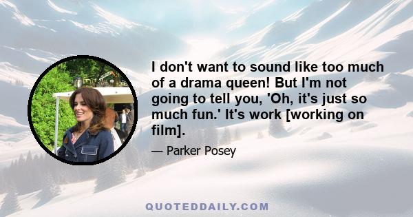 I don't want to sound like too much of a drama queen! But I'm not going to tell you, 'Oh, it's just so much fun.' It's work [working on film].