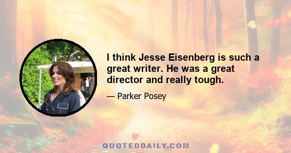 I think Jesse Eisenberg is such a great writer. He was a great director and really tough.