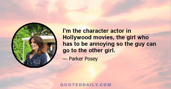 I'm the character actor in Hollywood movies, the girl who has to be annoying so the guy can go to the other girl.