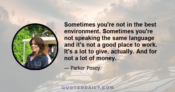 Sometimes you're not in the best environment. Sometimes you're not speaking the same language and it's not a good place to work. It's a lot to give, actually. And for not a lot of money.