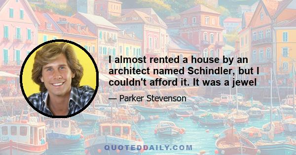 I almost rented a house by an architect named Schindler, but I couldn't afford it. It was a jewel