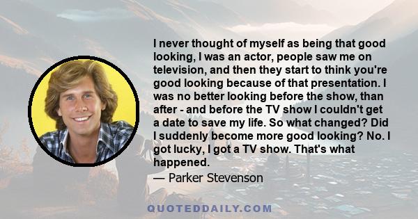 I never thought of myself as being that good looking, I was an actor, people saw me on television, and then they start to think you're good looking because of that presentation. I was no better looking before the show,