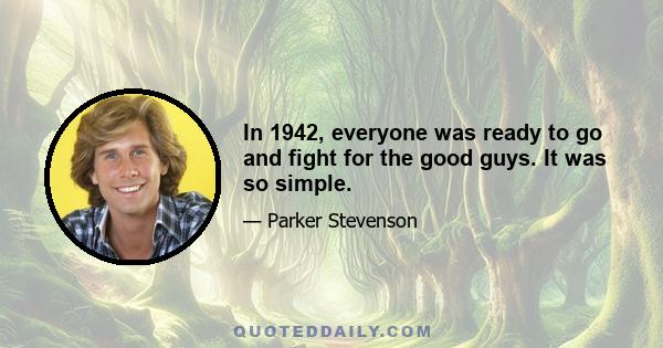 In 1942, everyone was ready to go and fight for the good guys. It was so simple.