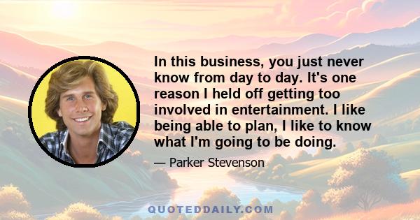 In this business, you just never know from day to day. It's one reason I held off getting too involved in entertainment. I like being able to plan, I like to know what I'm going to be doing.