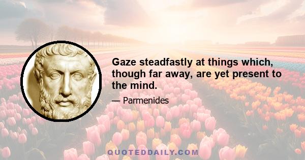 Gaze steadfastly at things which, though far away, are yet present to the mind.