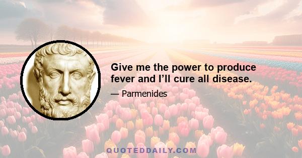 Give me the power to produce fever and I’ll cure all disease.