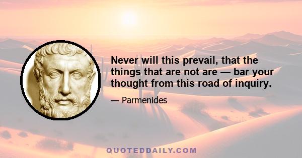 Never will this prevail, that the things that are not are — bar your thought from this road of inquiry.