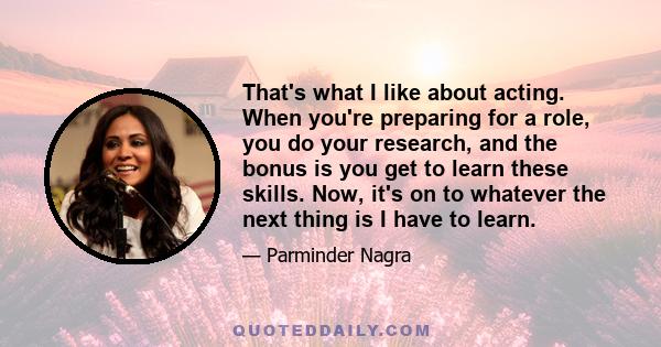 That's what I like about acting. When you're preparing for a role, you do your research, and the bonus is you get to learn these skills. Now, it's on to whatever the next thing is I have to learn.