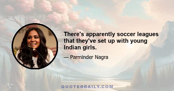 There's apparently soccer leagues that they've set up with young Indian girls.