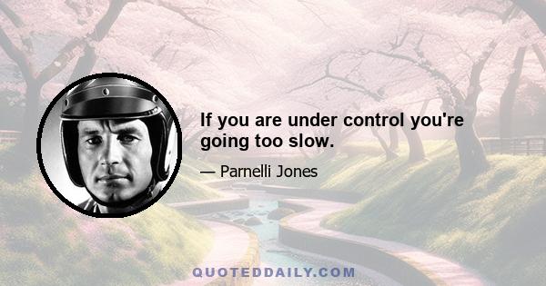 If you are under control you're going too slow.