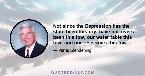 Not since the Depression has the state been this dry, have our rivers been this low, our water table this low, and our reservoirs this low.