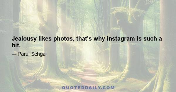 Jealousy likes photos, that's why instagram is such a hit.