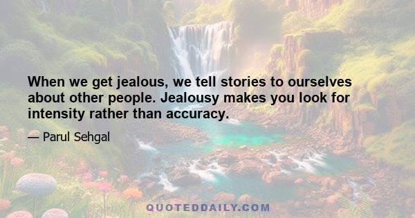 When we get jealous, we tell stories to ourselves about other people. Jealousy makes you look for intensity rather than accuracy.