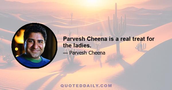 Parvesh Cheena is a real treat for the ladies.