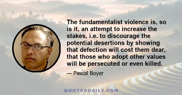 The fundamentalist violence is, so is it, an attempt to increase the stakes, i.e. to discourage the potential desertions by showing that defection will cost them dear, that those who adopt other values will be