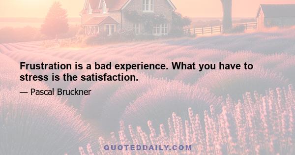 Frustration is a bad experience. What you have to stress is the satisfaction.