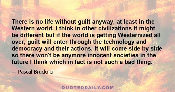 There is no life without guilt anyway, at least in the Western world. I think in other civilizations it might be different but if the world is getting Westernized all over, guilt will enter through the technology and