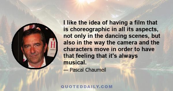 I like the idea of having a film that is choreographic in all its aspects, not only in the dancing scenes, but also in the way the camera and the characters move in order to have that feeling that it's always musical.