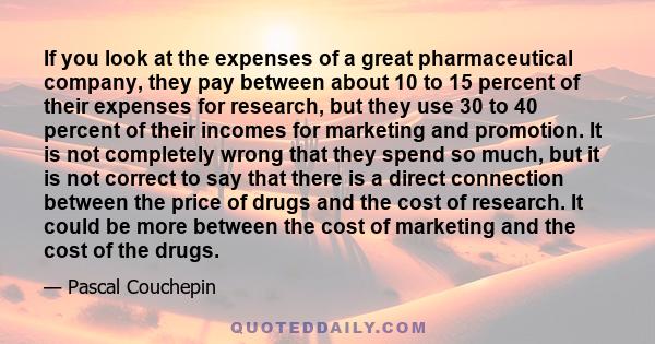 If you look at the expenses of a great pharmaceutical company, they pay between about 10 to 15 percent of their expenses for research, but they use 30 to 40 percent of their incomes for marketing and promotion. It is