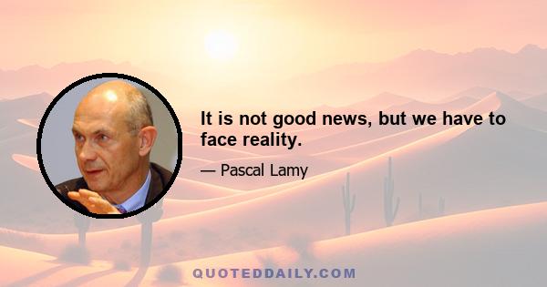 It is not good news, but we have to face reality.