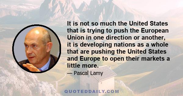 It is not so much the United States that is trying to push the European Union in one direction or another, it is developing nations as a whole that are pushing the United States and Europe to open their markets a little 