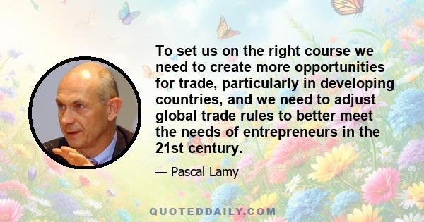 To set us on the right course we need to create more opportunities for trade, particularly in developing countries, and we need to adjust global trade rules to better meet the needs of entrepreneurs in the 21st century.