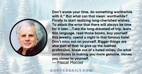 Don't waste your time, do something worthwhile with it. But what can that mean: worthwhile? Finally to start realizing long-cherished wishes. To attack the error that there will always be time for it later....Take the