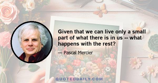 Given that we can live only a small part of what there is in us -- what happens with the rest?