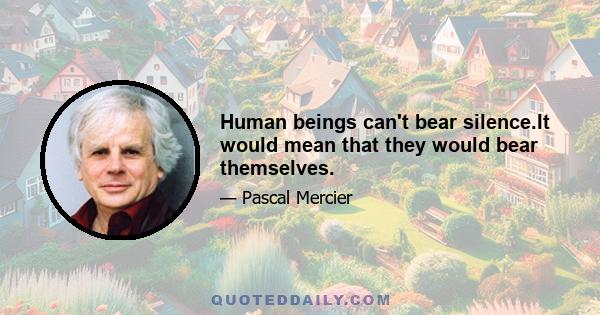 Human beings can't bear silence.It would mean that they would bear themselves.