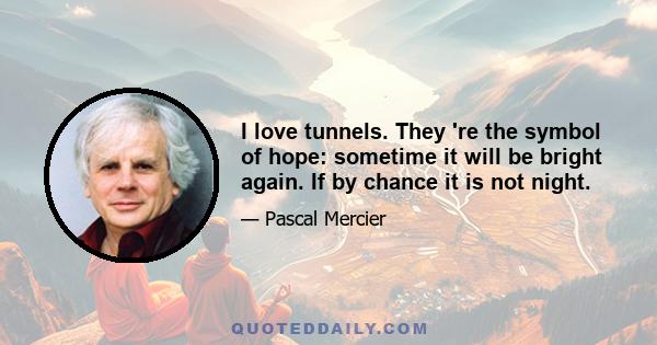 I love tunnels. They 're the symbol of hope: sometime it will be bright again. If by chance it is not night.