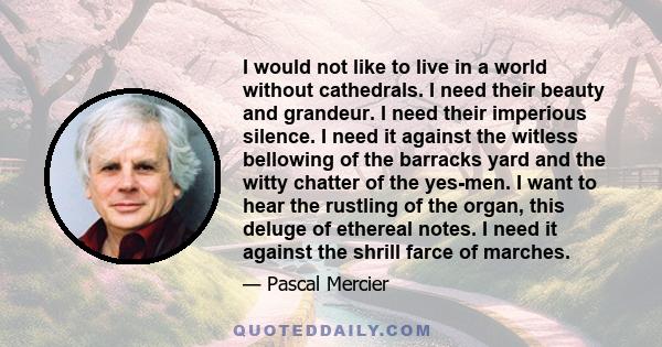 I would not like to live in a world without cathedrals. I need their beauty and grandeur. I need their imperious silence. I need it against the witless bellowing of the barracks yard and the witty chatter of the