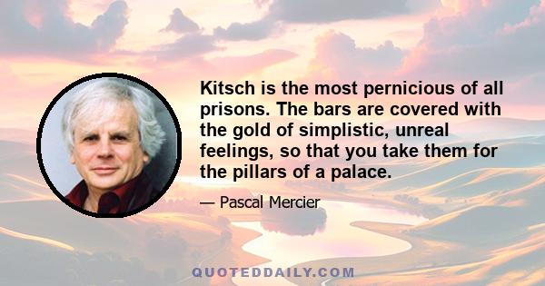 Kitsch is the most pernicious of all prisons. The bars are covered with the gold of simplistic, unreal feelings, so that you take them for the pillars of a palace.