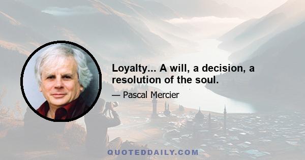 Loyalty... A will, a decision, a resolution of the soul.