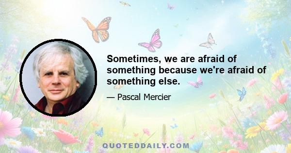 Sometimes, we are afraid of something because we're afraid of something else.