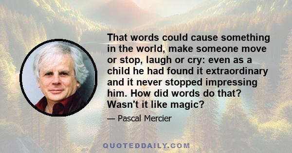 That words could cause something in the world, make someone move or stop, laugh or cry: even as a child he had found it extraordinary and it never stopped impressing him. How did words do that? Wasn't it like magic?