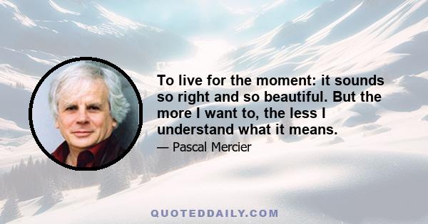 To live for the moment: it sounds so right and so beautiful. But the more I want to, the less I understand what it means.