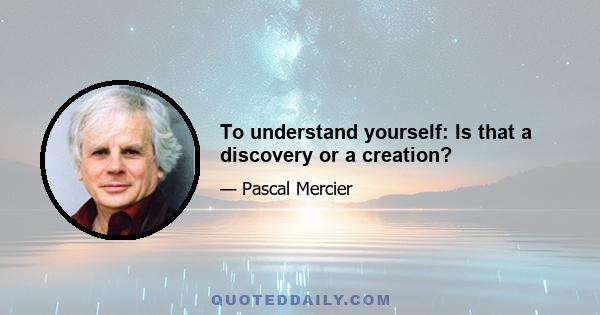 To understand yourself: Is that a discovery or a creation?