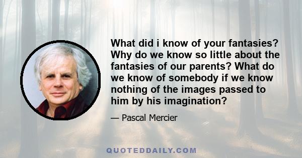 What did i know of your fantasies? Why do we know so little about the fantasies of our parents? What do we know of somebody if we know nothing of the images passed to him by his imagination?