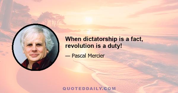 When dictatorship is a fact, revolution is a duty!