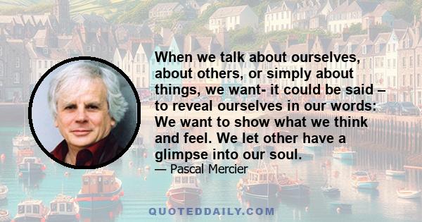 When we talk about ourselves, about others, or simply about things, we want- it could be said – to reveal ourselves in our words: We want to show what we think and feel. We let other have a glimpse into our soul.